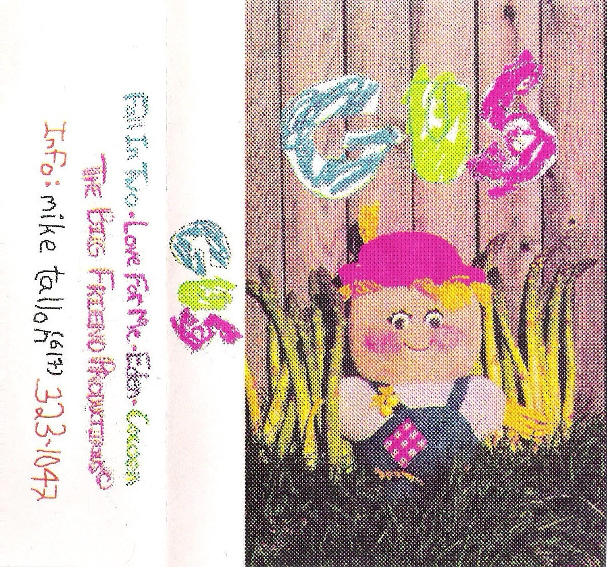 Cassette artwork for the ‘Gus’ demo tape. Features the word ‘Gus’ in colorful letters, and a
cartoonish diorama of a child with a pink hat and overalls in front of plants.